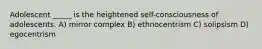 Adolescent _____ is the heightened self-consciousness of adolescents. A) mirror complex B) ethnocentrism C) solipsism D) egocentrism