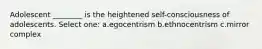 Adolescent ________ is the heightened self-consciousness of adolescents. Select one: a.egocentrism b.ethnocentrism c.mirror complex