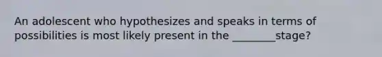 An adolescent who hypothesizes and speaks in terms of possibilities is most likely present in the ________stage?