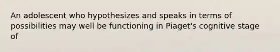 An adolescent who hypothesizes and speaks in terms of possibilities may well be functioning in Piaget's cognitive stage of