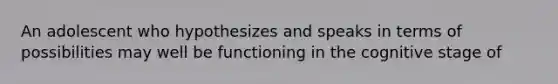 An adolescent who hypothesizes and speaks in terms of possibilities may well be functioning in the cognitive stage of