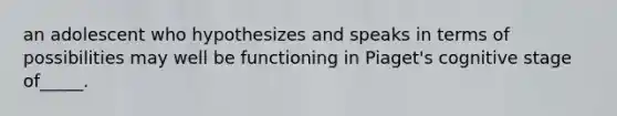 an adolescent who hypothesizes and speaks in terms of possibilities may well be functioning in Piaget's cognitive stage of_____.
