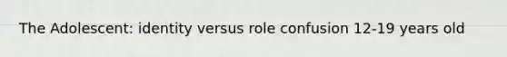 The Adolescent: identity versus role confusion 12-19 years old