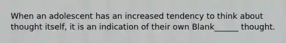 When an adolescent has an increased tendency to think about thought itself, it is an indication of their own Blank______ thought.