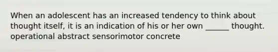 When an adolescent has an increased tendency to think about thought itself, it is an indication of his or her own ______ thought. operational abstract sensorimotor concrete