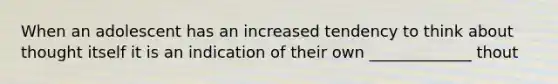 When an adolescent has an increased tendency to think about thought itself it is an indication of their own _____________ thout