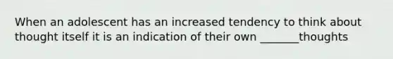 When an adolescent has an increased tendency to think about thought itself it is an indication of their own _______thoughts