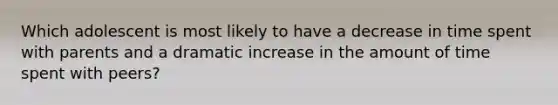 Which adolescent is most likely to have a decrease in time spent with parents and a dramatic increase in the amount of time spent with peers?