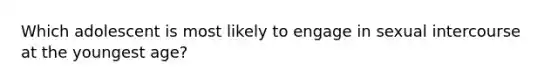 Which adolescent is most likely to engage in sexual intercourse at the youngest age?
