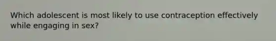Which adolescent is most likely to use contraception effectively while engaging in sex?