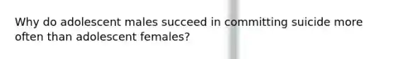 Why do adolescent males succeed in committing suicide more often than adolescent females?