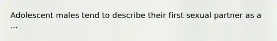 Adolescent males tend to describe their first sexual partner as a ...