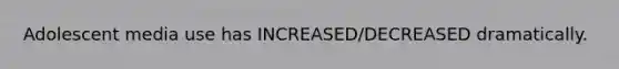 Adolescent media use has INCREASED/DECREASED dramatically.