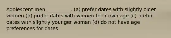 Adolescent men __________. (a) prefer dates with slightly older women (b) prefer dates with women their own age (c) prefer dates with slightly younger women (d) do not have age preferences for dates