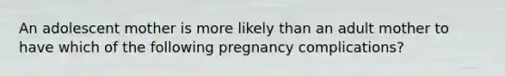 An adolescent mother is more likely than an adult mother to have which of the following pregnancy complications?