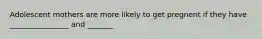 Adolescent mothers are more likely to get pregnent if they have ________________ and _______