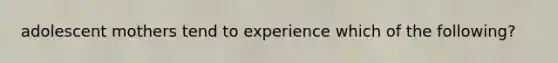 adolescent mothers tend to experience which of the following?