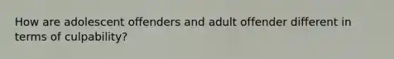 How are adolescent offenders and adult offender different in terms of culpability?