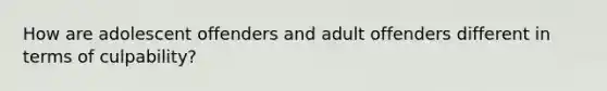 How are adolescent offenders and adult offenders different in terms of culpability?