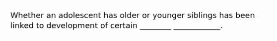 Whether an adolescent has older or younger siblings has been linked to development of certain ________ ____________.