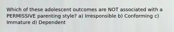 Which of these adolescent outcomes are NOT associated with a PERMISSIVE parenting style? a) Irresponsible b) Conforming c) Immature d) Dependent