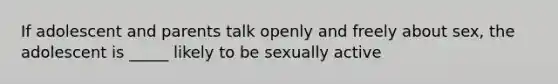 If adolescent and parents talk openly and freely about sex, the adolescent is _____ likely to be sexually active