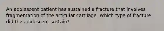 An adolescent patient has sustained a fracture that involves fragmentation of the articular cartilage. Which type of fracture did the adolescent sustain?