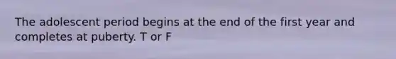 The adolescent period begins at the end of the first year and completes at puberty. T or F