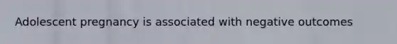 Adolescent pregnancy is associated with negative outcomes