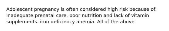 Adolescent pregnancy is often considered high risk because of: inadequate prenatal care. poor nutrition and lack of vitamin supplements. iron deficiency anemia. All of the above