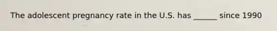 The adolescent pregnancy rate in the U.S. has ______ since 1990