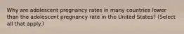 Why are adolescent pregnancy rates in many countries lower than the adolescent pregnancy rate in the United States? (Select all that apply.)