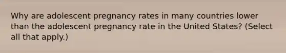 Why are adolescent pregnancy rates in many countries lower than the adolescent pregnancy rate in the United States? (Select all that apply.)