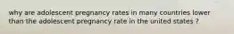 why are adolescent pregnancy rates in many countries lower than the adolescent pregnancy rate in the united states ?