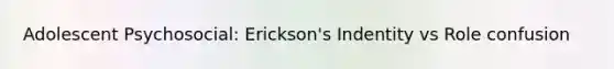 Adolescent Psychosocial: Erickson's Indentity vs Role confusion