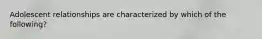 Adolescent relationships are characterized by which of the following?