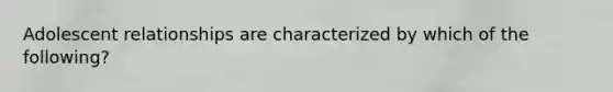 Adolescent relationships are characterized by which of the following?