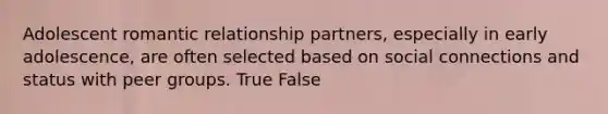 Adolescent romantic relationship partners, especially in early adolescence, are often selected based on social connections and status with peer groups. True False