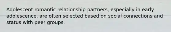 Adolescent romantic relationship partners, especially in early adolescence, are often selected based on social connections and status with peer groups.