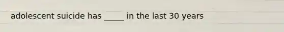 adolescent suicide has _____ in the last 30 years