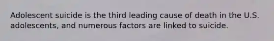 Adolescent suicide is the third leading cause of death in the U.S. adolescents, and numerous factors are linked to suicide.