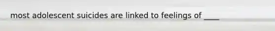 most adolescent suicides are linked to feelings of ____