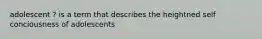 adolescent ? is a term that describes the heightned self conciousness of adolescents