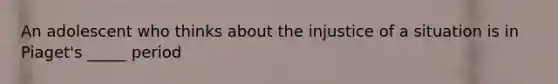 An adolescent who thinks about the injustice of a situation is in Piaget's _____ period