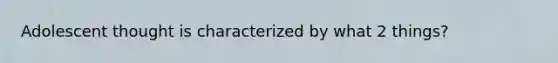 Adolescent thought is characterized by what 2 things?