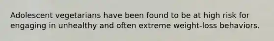 Adolescent vegetarians have been found to be at high risk for engaging in unhealthy and often extreme weight-loss behaviors.
