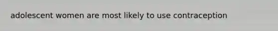 adolescent women are most likely to use contraception