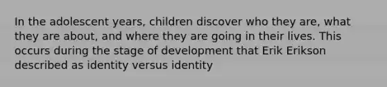 In the adolescent years, children discover who they are, what they are about, and where they are going in their lives. This occurs during the stage of development that Erik Erikson described as identity versus identity