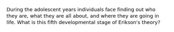 During the adolescent years individuals face finding out who they are, what they are all about, and where they are going in life. What is this fifth developmental stage of Erikson's theory?