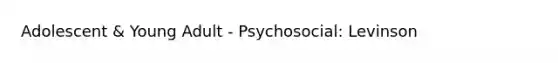 Adolescent & Young Adult - Psychosocial: Levinson